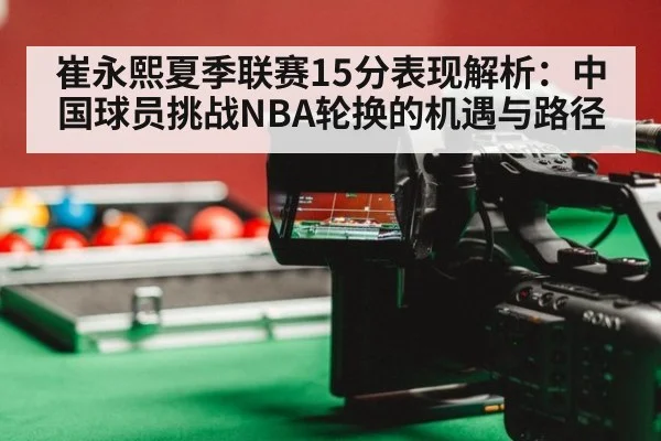 崔永熙夏季联赛15分表现解析:中国球员挑战NBA轮换的机遇与路径