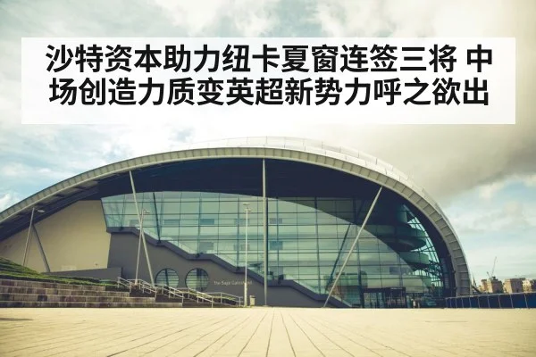 沙特资本助力纽卡夏窗连签三将 中场创造力质变英超新势力呼之欲出