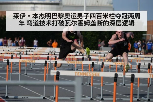 莱伊·本杰明巴黎奥运男子四百米栏夺冠两周年 弯道技术打破瓦尔霍姆垄断的深层逻辑