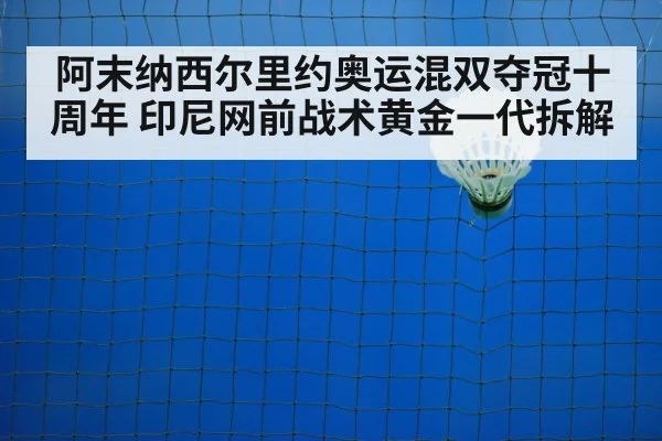 阿末纳西尔里约奥运混双夺冠十周年 印尼网前战术黄金一代拆解