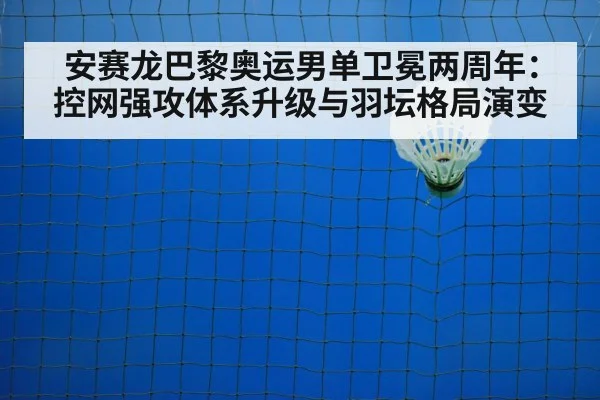 安赛龙巴黎奥运男单卫冕两周年:控网强攻体系升级与羽坛格局演变