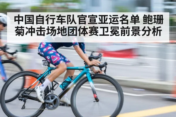 中国自行车队官宣亚运名单 鲍珊菊冲击场地团体赛卫冕前景分析