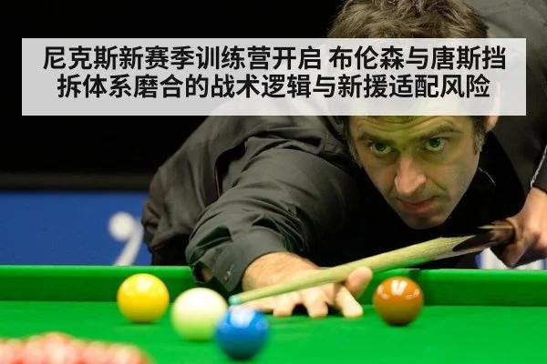 尼克斯新赛季训练营开启 布伦森与唐斯挡拆体系磨合的战术逻辑与新援适配风险