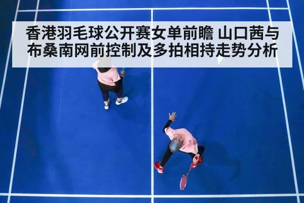 香港羽毛球公开赛女单前瞻 山口茜与布桑南网前控制及多拍相持走势分析