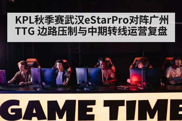 KPL秋季赛武汉eStarPro对阵广州TTG 边路压制与中期转线运营复盘