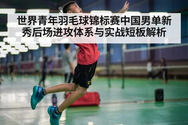 世界青年羽毛球锦标赛中国男单新秀后场进攻体系与实战短板解析