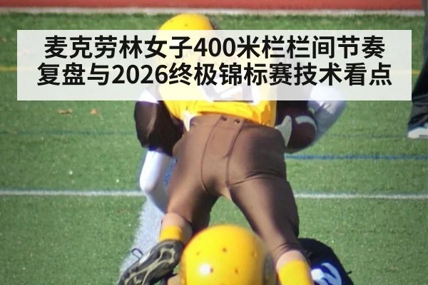 麦克劳林女子400米栏栏间节奏复盘与2026终极锦标赛技术看点