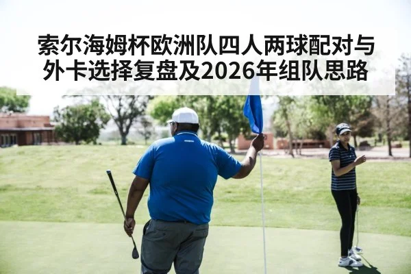 索尔海姆杯欧洲队四人两球配对与外卡选择复盘及2026年组队思路