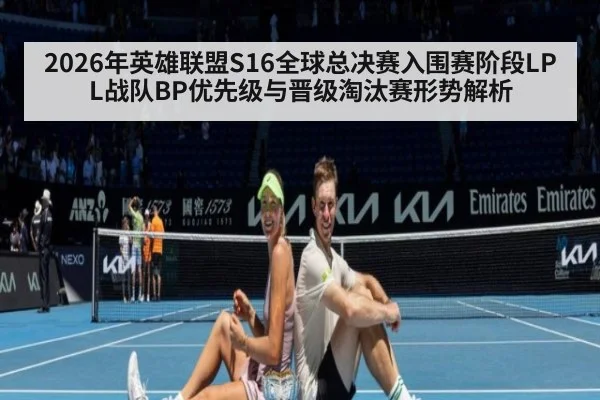 2026年英雄联盟S16全球总决赛入围赛阶段LPL战队BP优先级与晋级淘汰赛形势解析 - hth